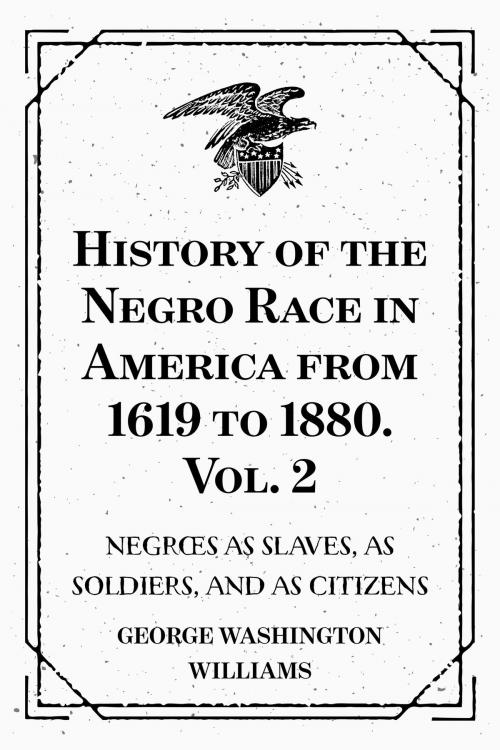 Cover of the book History of the Negro Race in America from 1619 to 1880. Vol. 2 : Negroes as Slaves, as Soldiers, and as Citizens by George Washington Williams, Krill Press
