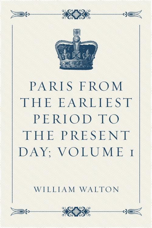 Cover of the book Paris from the Earliest Period to the Present Day; Volume 1 by William Walton, Krill Press