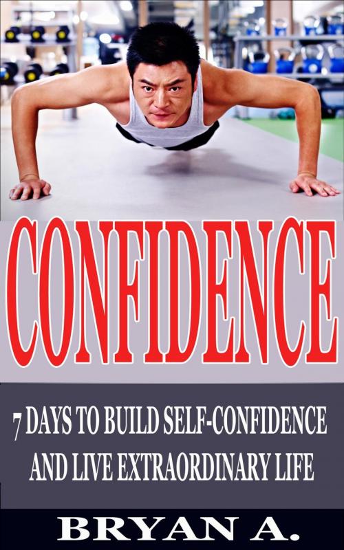 Cover of the book Confidence: 7 Days to Build Self confidence and live extraordinary life by Bryan A., Amaiwe Bryan
