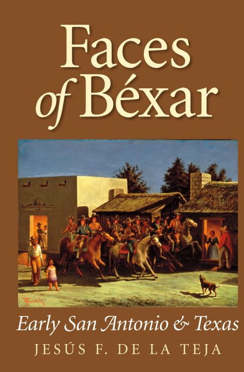 Cover of the book Faces of Béxar by Jesús F. De la Teja, Texas A&M University Press