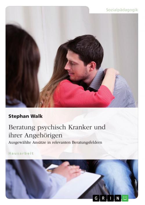 Cover of the book Beratung psychisch Kranker und ihrer Angehörigen. Ausgewählte Ansätze in relevanten Beratungsfeldern by Stephan Walk, GRIN Verlag