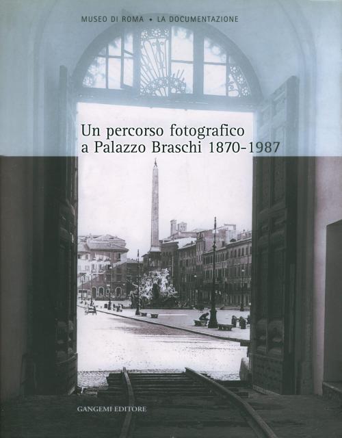 Cover of the book Un percorso fotografico a Palazzo Braschi 1870-1987 by Maria Grazia Massafra, Anita Margiotta, Gangemi Editore