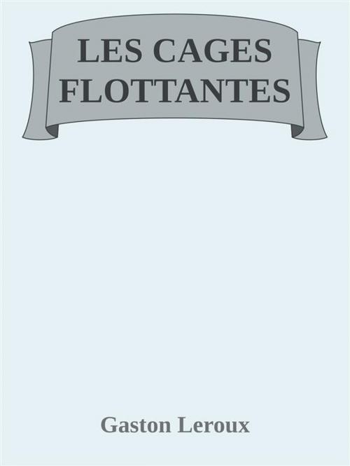 Cover of the book Les Cages flottantes by Gaston Leroux, Gaston Leroux