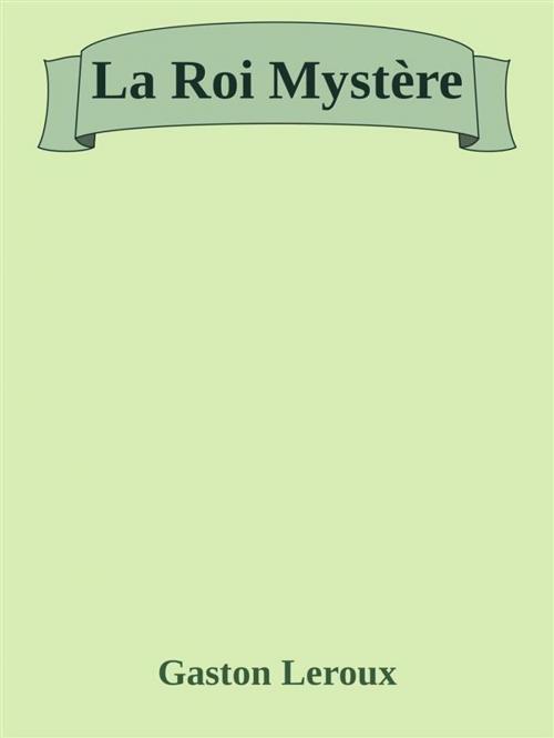 Cover of the book La Roi Mystère by Gaston Leroux, Gaston Leroux