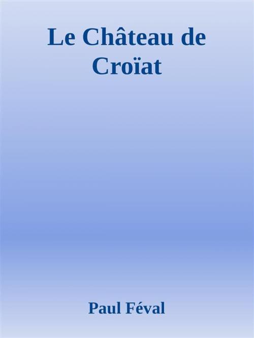 Cover of the book Le Château de Croïat by Paul Féval, Paul Féval