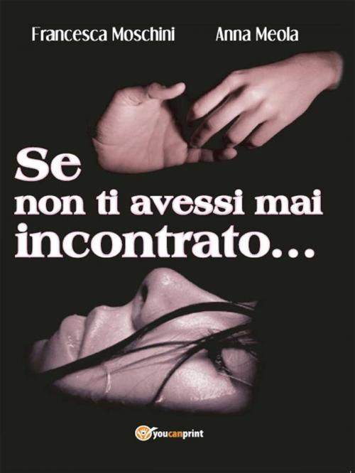 Cover of the book Se non ti avessi mai incontrato... by Francesca Moschini, Anna Meola, Youcanprint