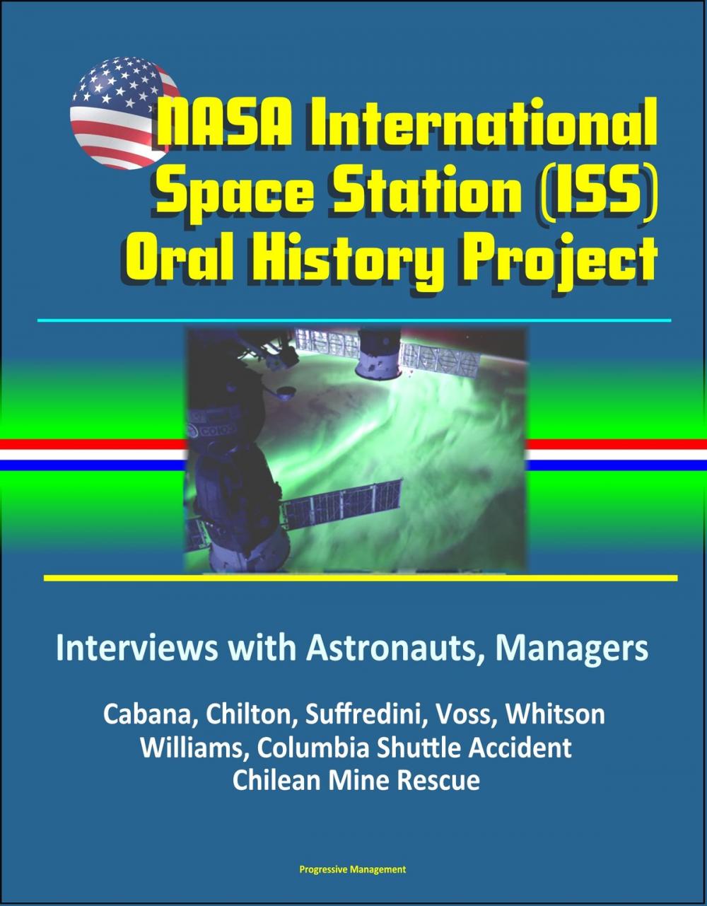 Big bigCover of NASA International Space Station (ISS) Oral History Project: Interviews with Astronauts, Managers - Cabana, Chilton, Suffredini, Voss, Whitson, Williams, Columbia Shuttle Accident, Chilean Mine Rescue