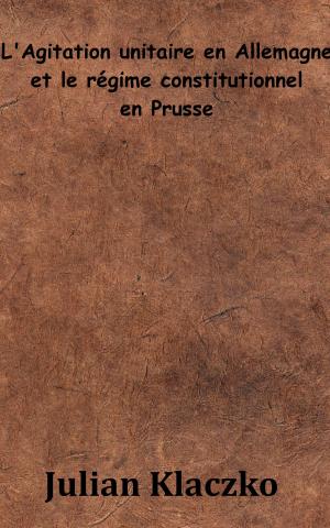 Cover of the book L’Agitation unitaire en Allemagne et le régime constitutionnel en Prusse by Gustave Aimard