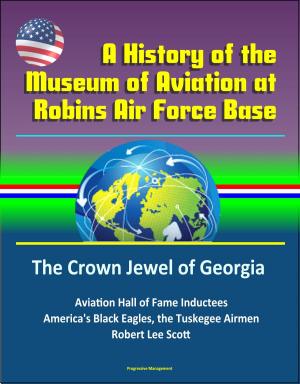 Cover of the book A History of the Museum of Aviation at Robins Air Force Base: The Crown Jewel of Georgia - Aviation Hall of Fame Inductees, America's Black Eagles, the Tuskegee Airmen, Robert Lee Scott by Progressive Management
