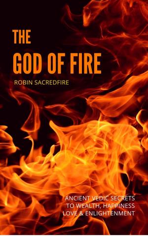 Cover of the book The God of Fire: Ancient Vedic Secrets to Wealth, Love, Happiness and Enlightenment by Robin Sacredfire
