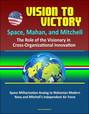 Cover of the book Vision to Victory: Space, Mahan, and Mitchell: The Role of the Visionary in Cross-Organizational Innovation, Space Militarization Analog to Mahanian Modern Navy and Mitchell's Independent Air Force by Progressive Management