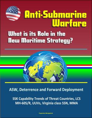 Cover of the book Anti-Submarine Warfare: What is its Role in the New Maritime Strategy? ASW, Deterrence and Forward Deployment, SSK Capability Trends of Threat Countries, LCS, MH-60S/R, UUVs, Virginia class SSN, MMA by Progressive Management