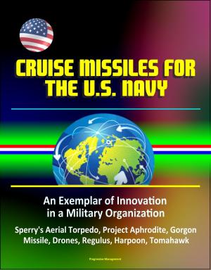 Cover of Cruise Missiles for the U. S. Navy: An Exemplar of Innovation in a Military Organization - Sperry's Aerial Torpedo, Project Aphrodite, Gorgon Missile, Drones, Regulus, Harpoon, Tomahawk