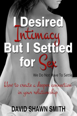 Cover of the book I Desired Intimacy But I Settled For Sex by David Smith