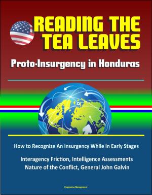bigCover of the book Reading the Tea Leaves: Proto-Insurgency in Honduras - How to Recognize An Insurgency While In Early Stages, Interagency Friction, Intelligence Assessments, Nature of the Conflict, General John Galvin by 