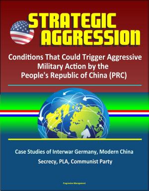 Cover of Strategic Aggression: Conditions That Could Trigger Aggressive Military Action by the People's Republic of China (PRC) - Case Studies of Interwar Germany, Modern China, Secrecy, PLA, Communist Party