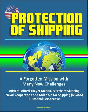 Cover of the book Protection of Shipping: A Forgotten Mission with Many New Challenges - Admiral Alfred Thayer Mahan, Merchant Shipping, Naval Cooperation and Guidance for Shipping (NCAGS), Historical Perspective by Progressive Management