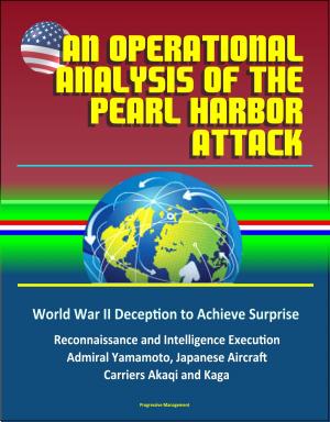 Cover of the book An Operational Analysis of the Pearl Harbor Attack: World War II Deception to Achieve Surprise, Reconnaissance and Intelligence Execution, Admiral Yamamoto, Japanese Aircraft Carriers Akaqi and Kaga by Progressive Management