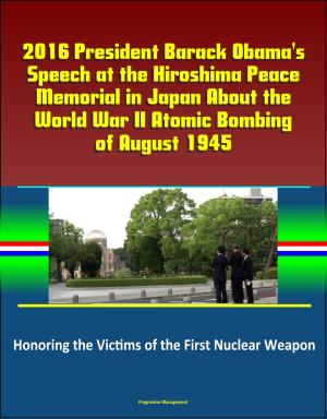 Cover of the book 2016 President Barack Obama's Speech at the Hiroshima Peace Memorial in Japan About the World War II Atomic Bombing of August 1945: Honoring the Victims of the First Nuclear Weapon by Progressive Management