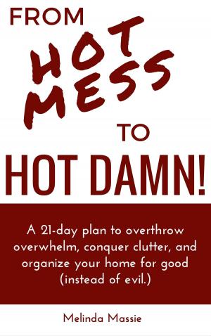 Cover of the book From Hot Mess to Hot Damn! : A 21-day Plan to Overthrow Overwhelm, Conquer Clutter, and Organize Your Home for Good (Instead of Evil.) by Jeff Ward