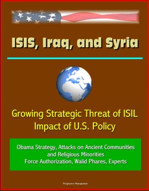 Cover of the book ISIS, Iraq, and Syria: Growing Strategic Threat of ISIL, Impact of U.S. Policy, Obama Strategy, Attacks on Ancient Communities and Religious Minorities, Force Authorization, Walid Phares, Experts by Progressive Management