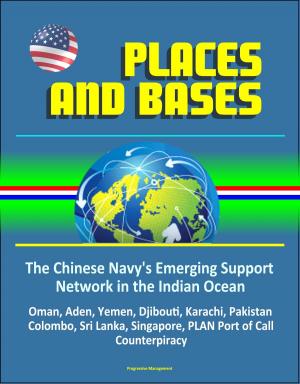 Cover of the book Places and Bases: The Chinese Navy's Emerging Support Network in the Indian Ocean - Oman, Aden, Yemen, Djibouti, Karachi, Pakistan, Colombo, Sri Lanka, Singapore, PLAN Port of Call, Counterpiracy by Progressive Management