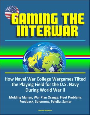 Cover of the book Gaming The Interwar: How Naval War College Wargames Tilted the Playing Field for the U.S. Navy During World War II - Molding Mahan, War Plan Orange, Fleet Problems, Feedback, Solomons, Peleliu, Samar by Progressive Management
