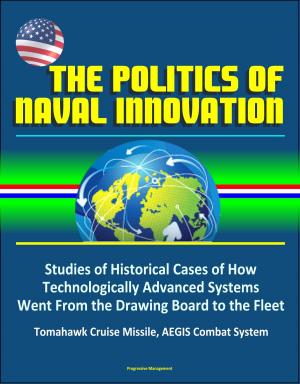 Cover of the book The Politics of Naval Innovation: Studies of Historical Cases of How Technologically Advanced Systems Went From the Drawing Board to the Fleet, Tomahawk Cruise Missile, AEGIS Combat System by Progressive Management