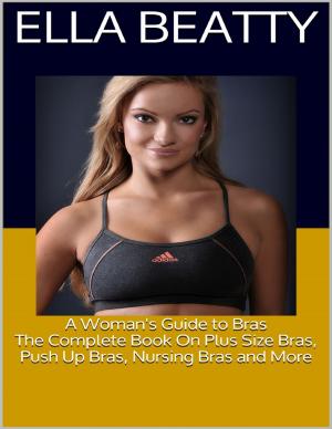 Cover of the book A Woman's Guide to Bras: The Complete Book On Plus Size Bras, Push Up Bras, Nursing Bras and More by Richard Zimdars