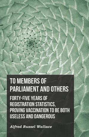 Cover of the book To Members of Parliament and Others. Forty-five Years of Registration Statistics, Proving Vaccination to be Both Useless and Dangerous by Charles Hanson Towne