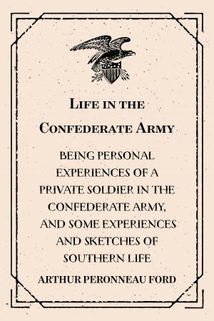 Cover of the book Life in the Confederate Army : Being Personal Experiences of a Private Soldier in the Confederate Army, and Some Experiences and Sketches of Southern Life by Tom Kizzia
