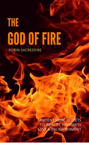 Cover of the book The God of Fire: Ancient Vedic Secrets to Wealth, Love, Happiness and Enlightenment by Robin Sacredfire