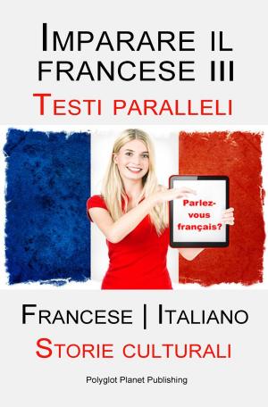 Cover of the book Imparare il francese III - Parallel Text - Storie culturali (Francese | Italiano) by Polyglot Planet Publishing
