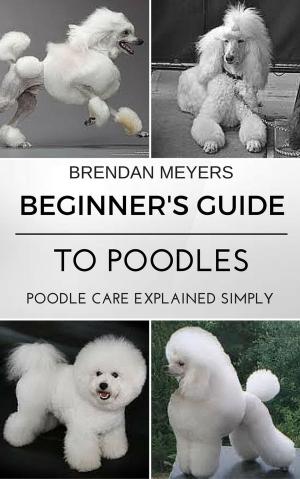 Cover of Beginner's Guide To Poodles - Poodle Care Explained Simply