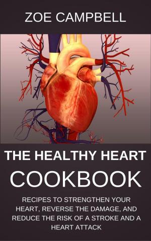Cover of The Healthy Heart Cookbook - Recipes To Strengthen Your Heart, Reverse The Damage, And Reduce The Risk Of A Stroke And A Heart Attack