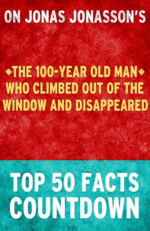 Cover of the book The 100-Year Old Man Who Climbed Out of the Window and Disappeared: Top 50 Facts Countdown by T.K. Parker