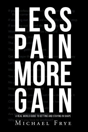 Cover of the book LESS PAIN MORE GAIN...A REAL WORLD GUIDE TO GETTING AND STAYING IN SHAPE by Jeffrey A. Hall
