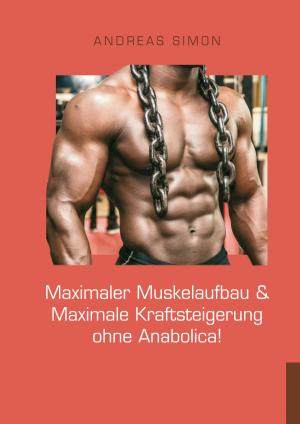Cover of the book Maximaler Muskelaufbau & Maximale Kraftsteigerung ohne Anabolica! by Dr. Neil A. Mence