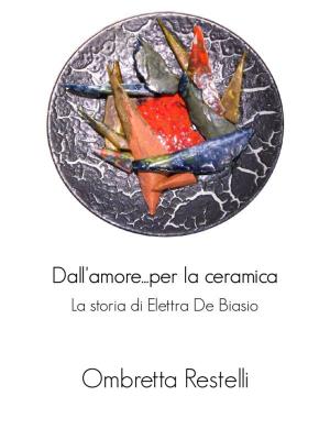 Book cover of Dall'amore...per la ceramica. La storia di Elettra De Biasio.