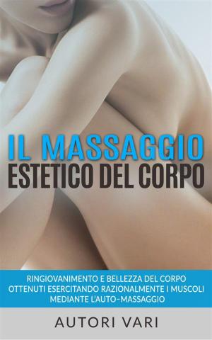 Book cover of Il massaggio estetico del corpo - Ringiovanimento e Bellezza del Corpo ottenuti esercitando razionalmente i muscoli mediante l’auto–massaggio