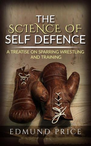bigCover of the book The Science of Self Defence: A Treatise on Sparring and Wrestling, Including Complete Instructions in Training and Physical Development by 