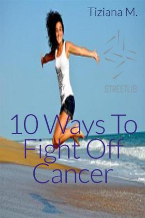 Cover of the book 10 Ways To Fight Off Cancer by Tiziana M.