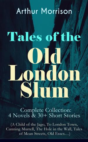 Cover of the book Tales of the Old London Slum – Complete Collection: 4 Novels & 30+ Short Stories (A Child of the Jago, To London Town, Cunning Murrell, The Hole in the Wall, Tales of Mean Streets, Old Essex…) by William Shakespeare