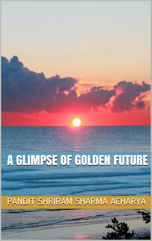 Cover of the book A Glimpse of Golden Future by Pandit Shriram Sharma Acharya, Ashutosh Sarswat