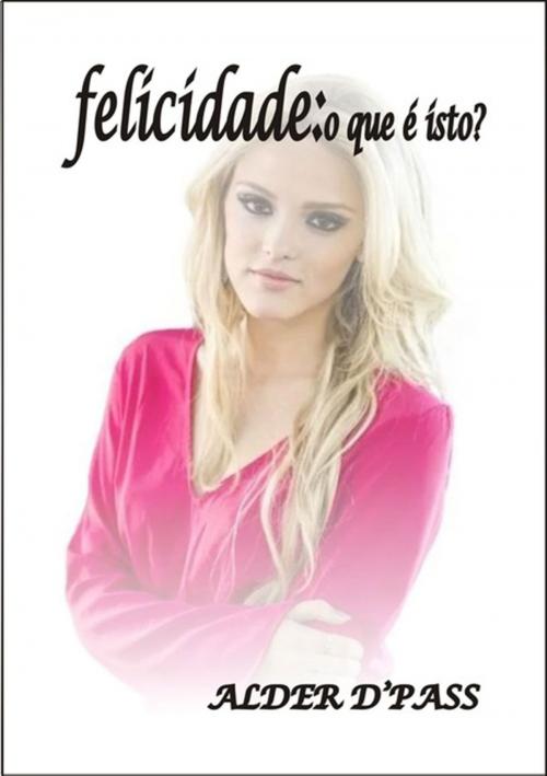 Cover of the book Felicidade: O Que é Isto? by Alder D'pass, Clube de Autores