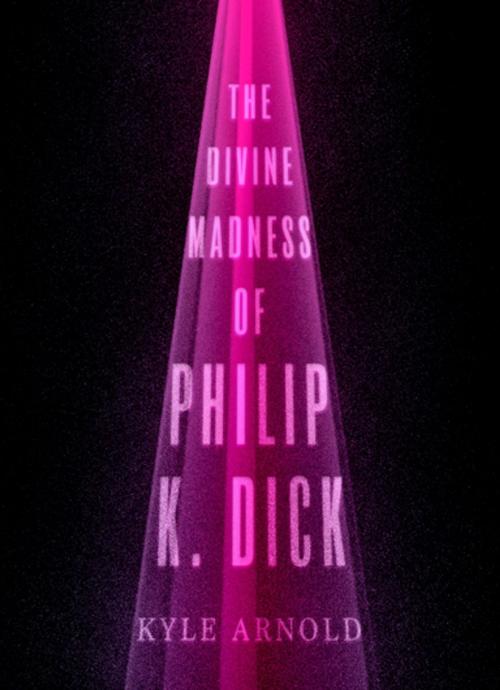 Cover of the book The Divine Madness of Philip K. Dick by Kyle Arnold, Oxford University Press