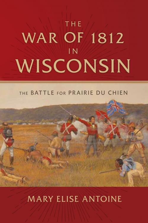 Cover of the book The War of 1812 in Wisconsin by Mary Elise Antoine, Wisconsin Historical Society Press