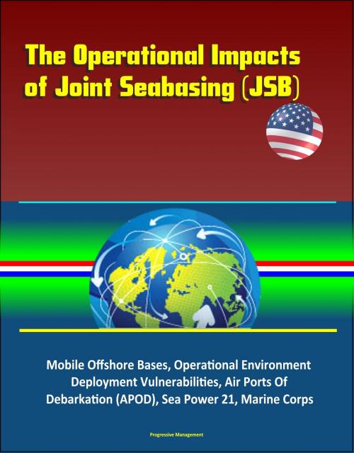 Cover of the book The Operational Impacts of Joint Seabasing (JSB) - Mobile Offshore Bases, Operational Environment, Deployment Vulnerabilities, Air Ports Of Debarkation (APOD), Sea Power 21, Marine Corps by Progressive Management, Progressive Management