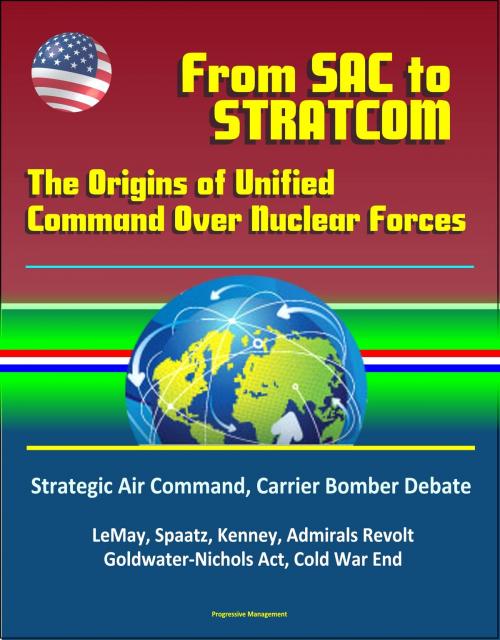Cover of the book From SAC To STRATCOM: The Origins of Unified Command Over Nuclear Forces - Strategic Air Command, Carrier Bomber Debate, LeMay, Spaatz, Kenney, Admirals Revolt, Goldwater-Nichols Act, Cold War End by Progressive Management, Progressive Management