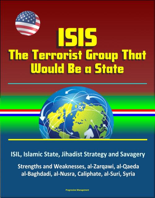 Cover of the book ISIS: The Terrorist Group That Would Be a State - ISIL, Islamic State, Jihadist Strategy and Savagery, Strengths and Weaknesses, al-Zarqawi, al-Qaeda, al-Baghdadi, al-Nusra, Caliphate, al-Suri, Syria by Progressive Management, Progressive Management
